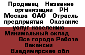 Продавец › Название организации ­ РН-Москва, ОАО › Отрасль предприятия ­ Оказание услуг населению › Минимальный оклад ­ 25 000 - Все города Работа » Вакансии   . Владимирская обл.,Вязниковский р-н